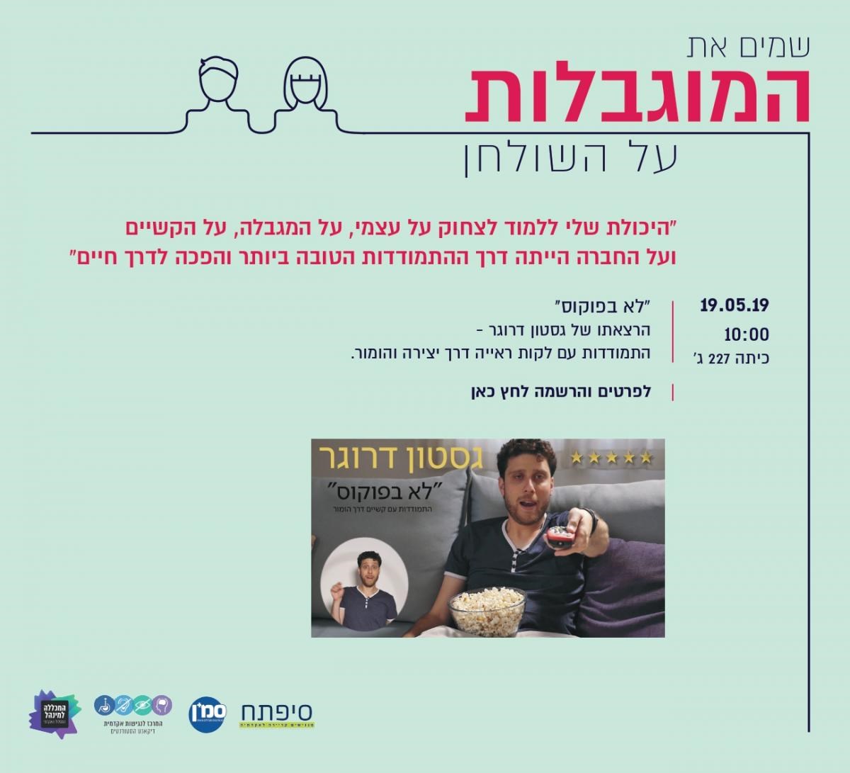 "איש יושב על ספה, מחזיק שלט טלוויזיה, עם קערת פופקורן. טקסט: שמים את המוגבלות על השולחן ""היכולת שלי ללמוד לצחוק על עצמי, על המגבלה, על הקשיים ועל החברה הייתה דרך ההתמודדות הטובה ביותר והפכה לדרך חיים"" ""לא בפוקוס"" הרצאתו של נסטון דרוגר ההתמודדות עם לקות ראייה דרך יצירה והומור. 19.05.19 10:00 כיתה 227 ג' לפרטים והרשמה לחץ כאן"